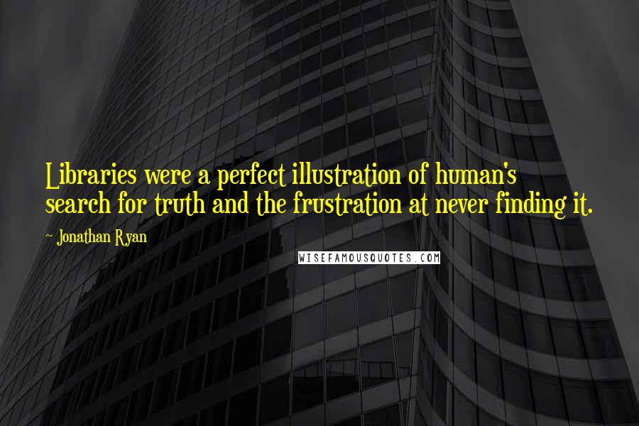 Jonathan Ryan Quotes: Libraries were a perfect illustration of human's search for truth and the frustration at never finding it.