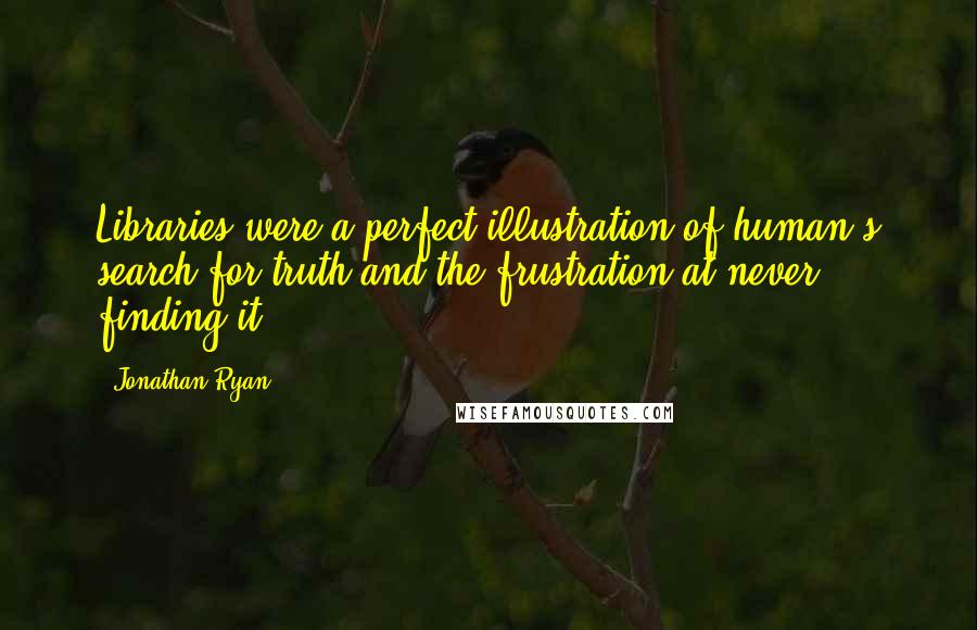 Jonathan Ryan Quotes: Libraries were a perfect illustration of human's search for truth and the frustration at never finding it.