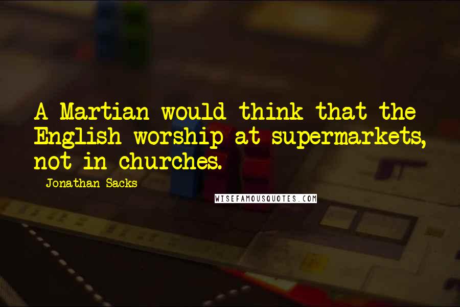 Jonathan Sacks Quotes: A Martian would think that the English worship at supermarkets, not in churches.