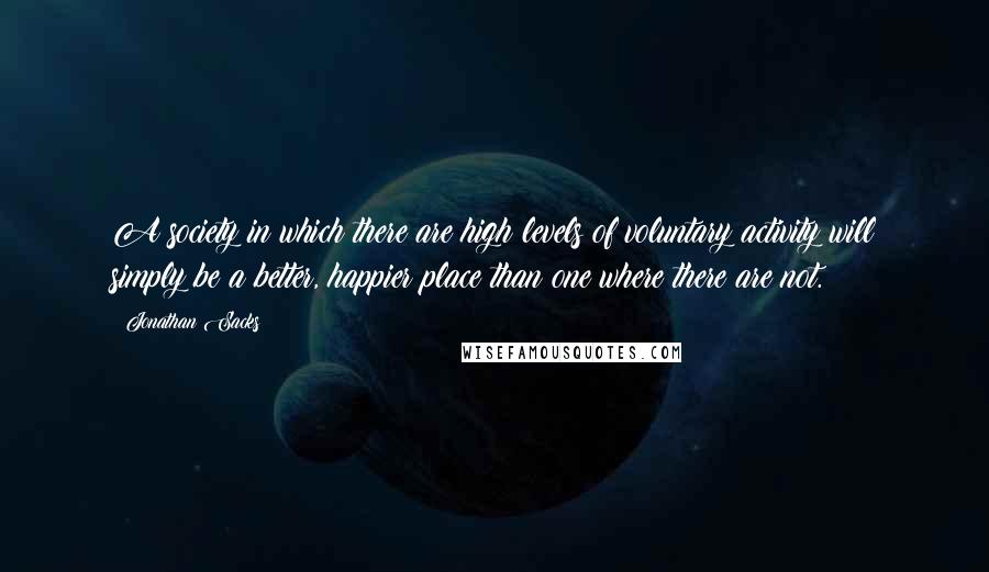 Jonathan Sacks Quotes: A society in which there are high levels of voluntary activity will simply be a better, happier place than one where there are not.