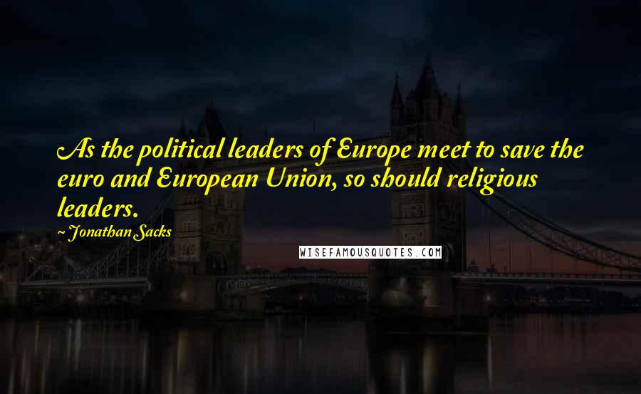 Jonathan Sacks Quotes: As the political leaders of Europe meet to save the euro and European Union, so should religious leaders.