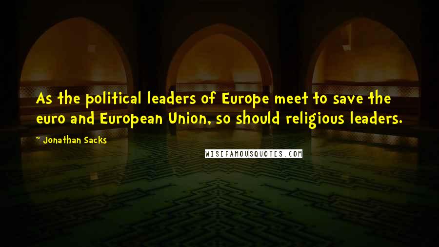 Jonathan Sacks Quotes: As the political leaders of Europe meet to save the euro and European Union, so should religious leaders.