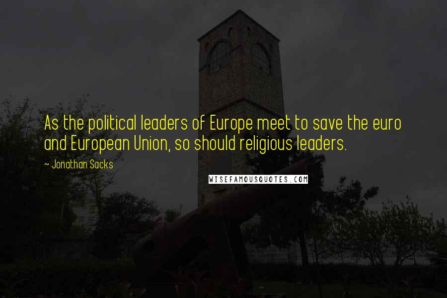 Jonathan Sacks Quotes: As the political leaders of Europe meet to save the euro and European Union, so should religious leaders.
