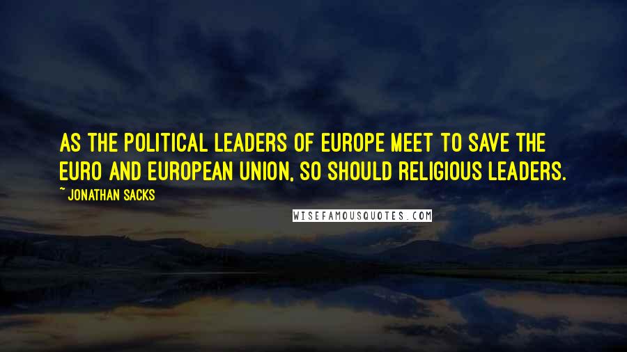 Jonathan Sacks Quotes: As the political leaders of Europe meet to save the euro and European Union, so should religious leaders.