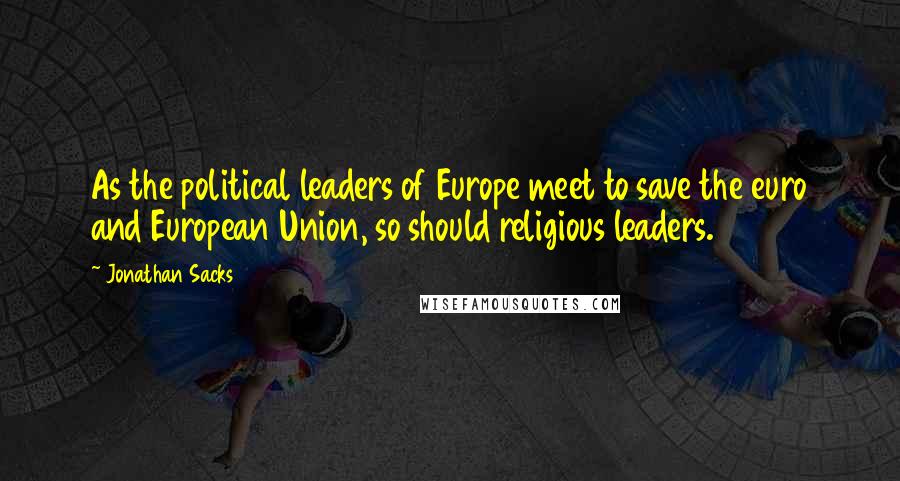 Jonathan Sacks Quotes: As the political leaders of Europe meet to save the euro and European Union, so should religious leaders.