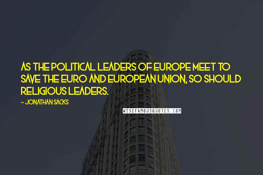 Jonathan Sacks Quotes: As the political leaders of Europe meet to save the euro and European Union, so should religious leaders.