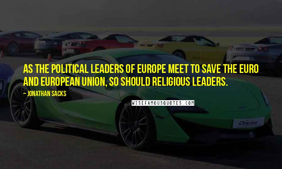 Jonathan Sacks Quotes: As the political leaders of Europe meet to save the euro and European Union, so should religious leaders.