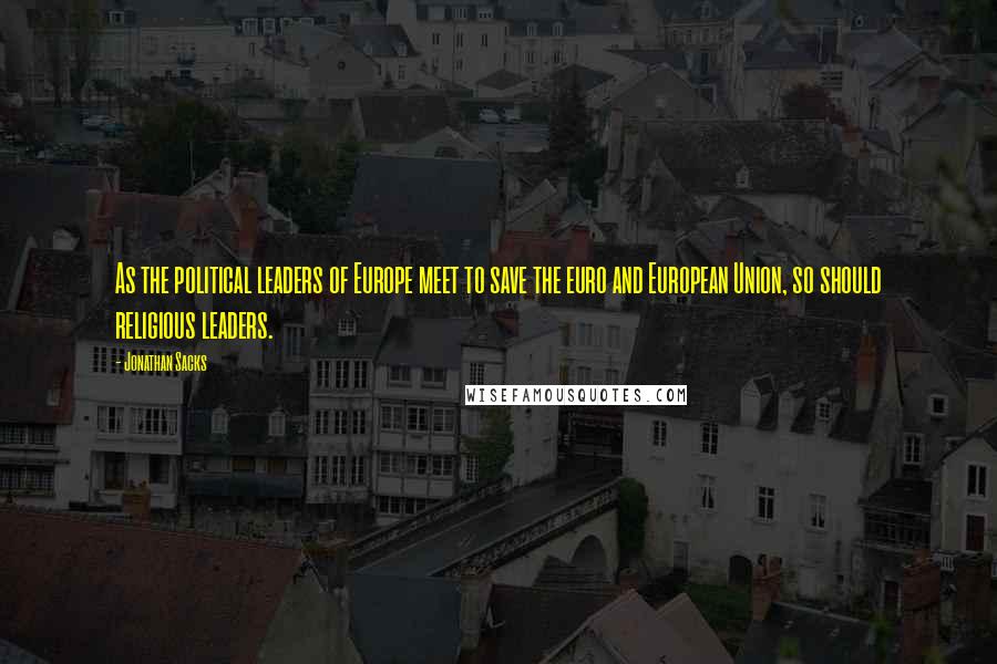 Jonathan Sacks Quotes: As the political leaders of Europe meet to save the euro and European Union, so should religious leaders.