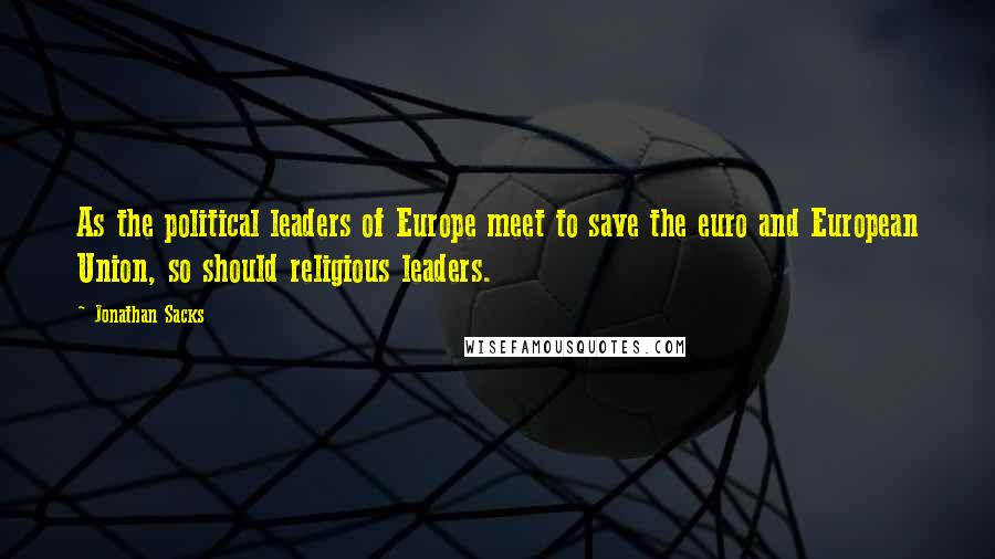 Jonathan Sacks Quotes: As the political leaders of Europe meet to save the euro and European Union, so should religious leaders.