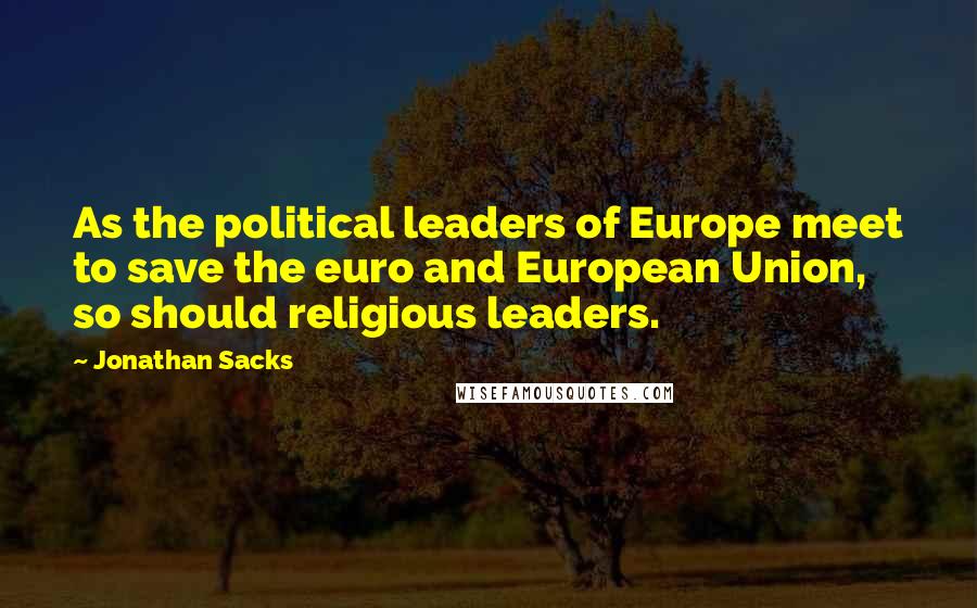 Jonathan Sacks Quotes: As the political leaders of Europe meet to save the euro and European Union, so should religious leaders.