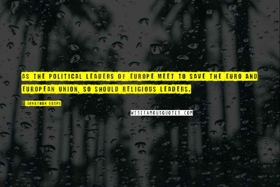 Jonathan Sacks Quotes: As the political leaders of Europe meet to save the euro and European Union, so should religious leaders.