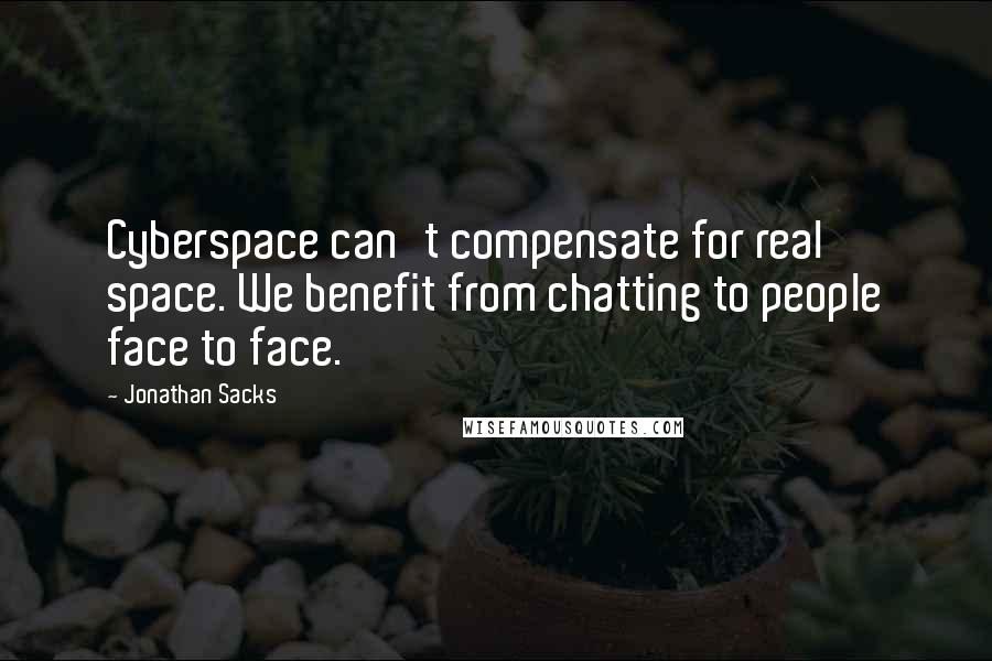 Jonathan Sacks Quotes: Cyberspace can't compensate for real space. We benefit from chatting to people face to face.