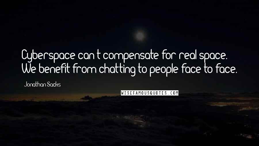 Jonathan Sacks Quotes: Cyberspace can't compensate for real space. We benefit from chatting to people face to face.