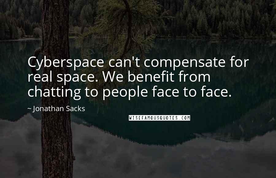 Jonathan Sacks Quotes: Cyberspace can't compensate for real space. We benefit from chatting to people face to face.
