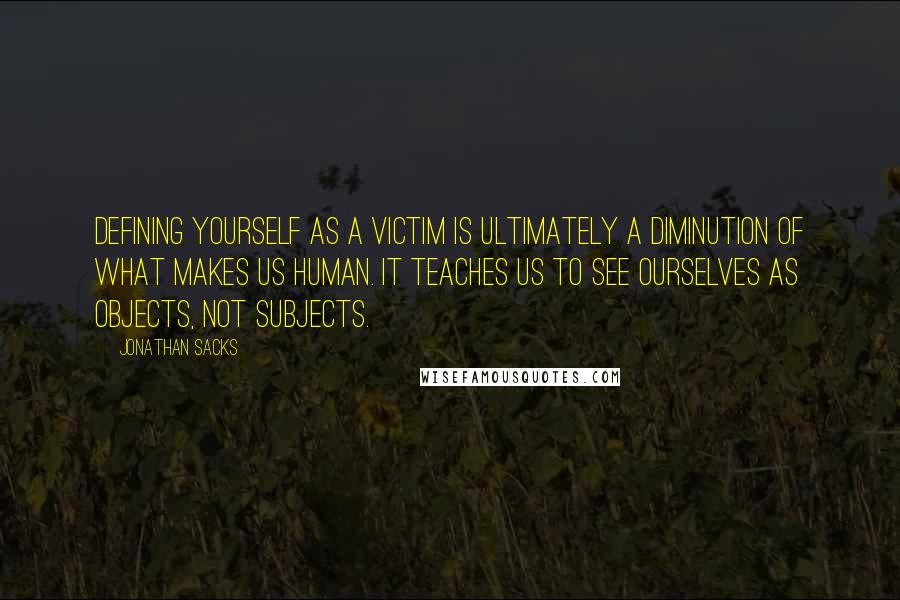 Jonathan Sacks Quotes: Defining yourself as a victim is ultimately a diminution of what makes us human. It teaches us to see ourselves as objects, not subjects.