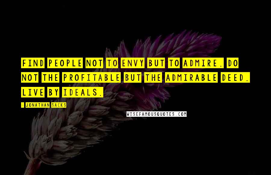 Jonathan Sacks Quotes: Find people not to envy but to admire. Do not the profitable but the admirable deed. Live by ideals.