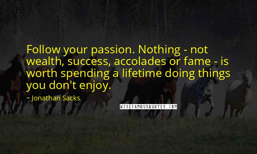 Jonathan Sacks Quotes: Follow your passion. Nothing - not wealth, success, accolades or fame - is worth spending a lifetime doing things you don't enjoy.