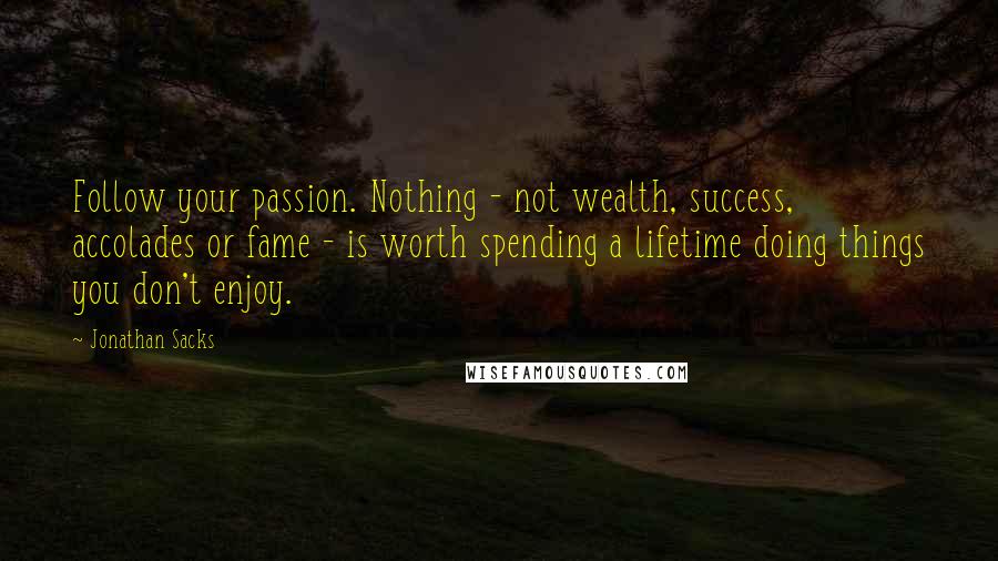 Jonathan Sacks Quotes: Follow your passion. Nothing - not wealth, success, accolades or fame - is worth spending a lifetime doing things you don't enjoy.