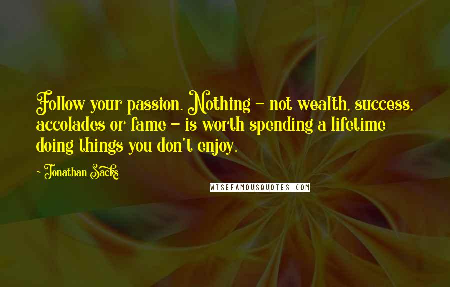 Jonathan Sacks Quotes: Follow your passion. Nothing - not wealth, success, accolades or fame - is worth spending a lifetime doing things you don't enjoy.