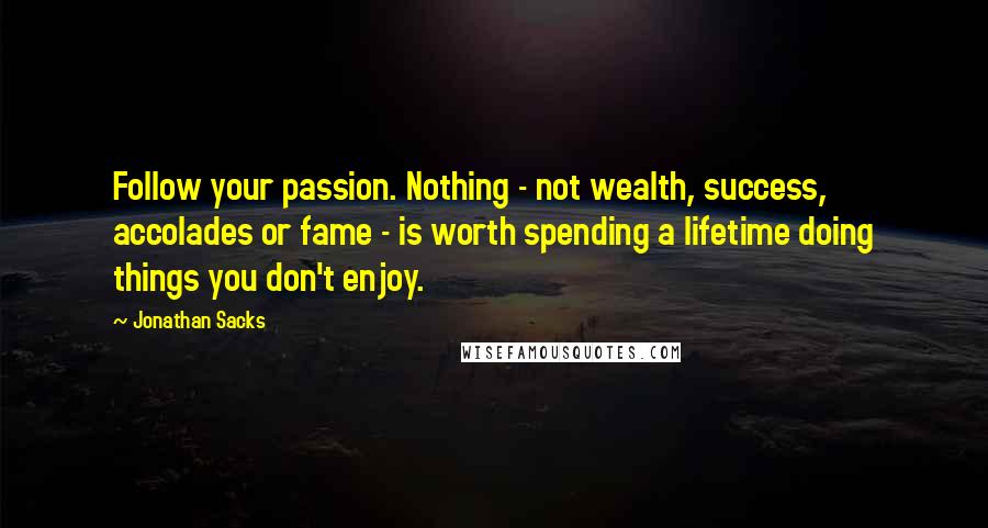 Jonathan Sacks Quotes: Follow your passion. Nothing - not wealth, success, accolades or fame - is worth spending a lifetime doing things you don't enjoy.