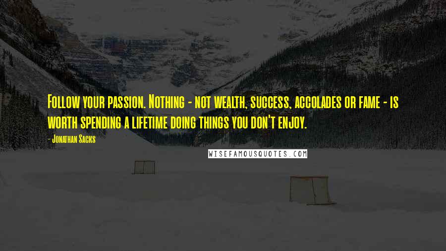Jonathan Sacks Quotes: Follow your passion. Nothing - not wealth, success, accolades or fame - is worth spending a lifetime doing things you don't enjoy.