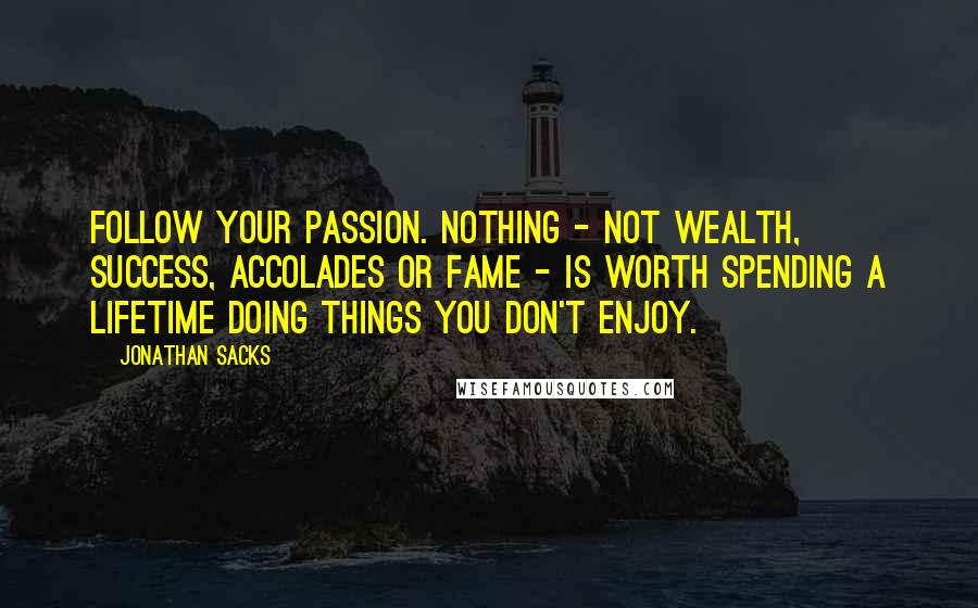 Jonathan Sacks Quotes: Follow your passion. Nothing - not wealth, success, accolades or fame - is worth spending a lifetime doing things you don't enjoy.