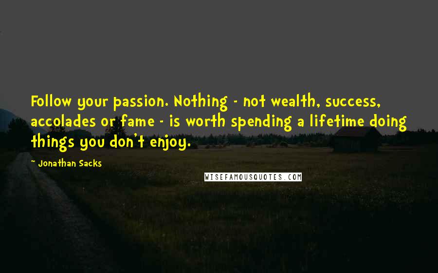 Jonathan Sacks Quotes: Follow your passion. Nothing - not wealth, success, accolades or fame - is worth spending a lifetime doing things you don't enjoy.