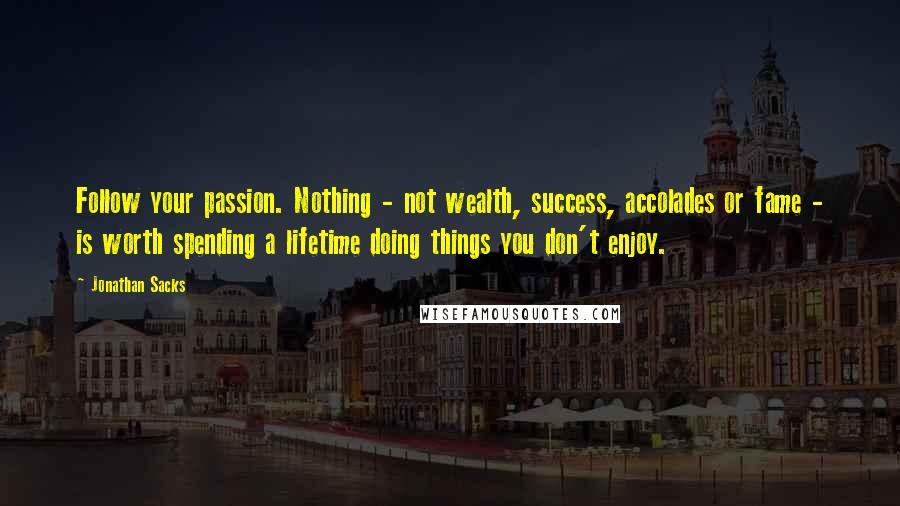 Jonathan Sacks Quotes: Follow your passion. Nothing - not wealth, success, accolades or fame - is worth spending a lifetime doing things you don't enjoy.