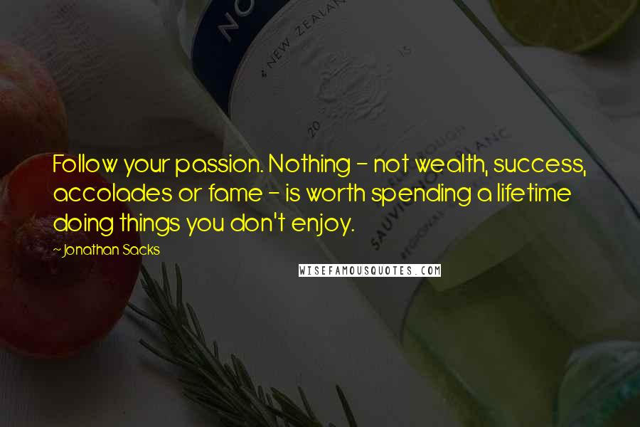 Jonathan Sacks Quotes: Follow your passion. Nothing - not wealth, success, accolades or fame - is worth spending a lifetime doing things you don't enjoy.