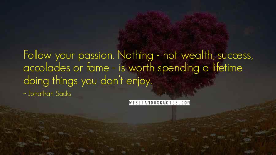 Jonathan Sacks Quotes: Follow your passion. Nothing - not wealth, success, accolades or fame - is worth spending a lifetime doing things you don't enjoy.