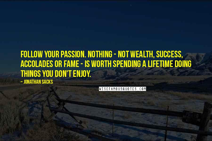 Jonathan Sacks Quotes: Follow your passion. Nothing - not wealth, success, accolades or fame - is worth spending a lifetime doing things you don't enjoy.