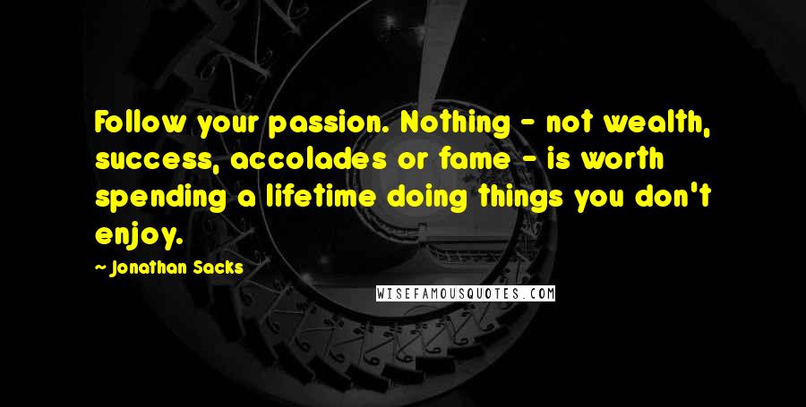 Jonathan Sacks Quotes: Follow your passion. Nothing - not wealth, success, accolades or fame - is worth spending a lifetime doing things you don't enjoy.