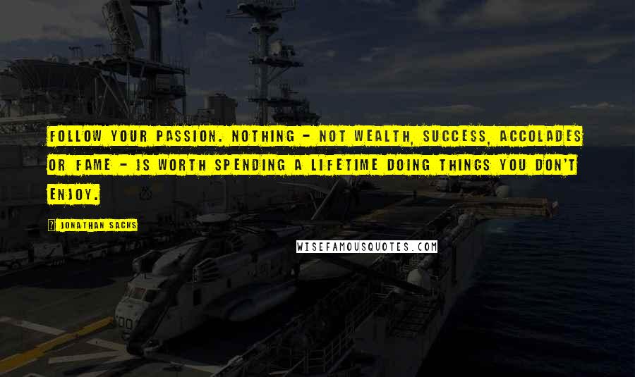 Jonathan Sacks Quotes: Follow your passion. Nothing - not wealth, success, accolades or fame - is worth spending a lifetime doing things you don't enjoy.