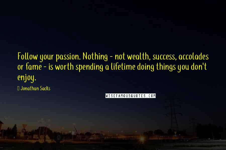 Jonathan Sacks Quotes: Follow your passion. Nothing - not wealth, success, accolades or fame - is worth spending a lifetime doing things you don't enjoy.