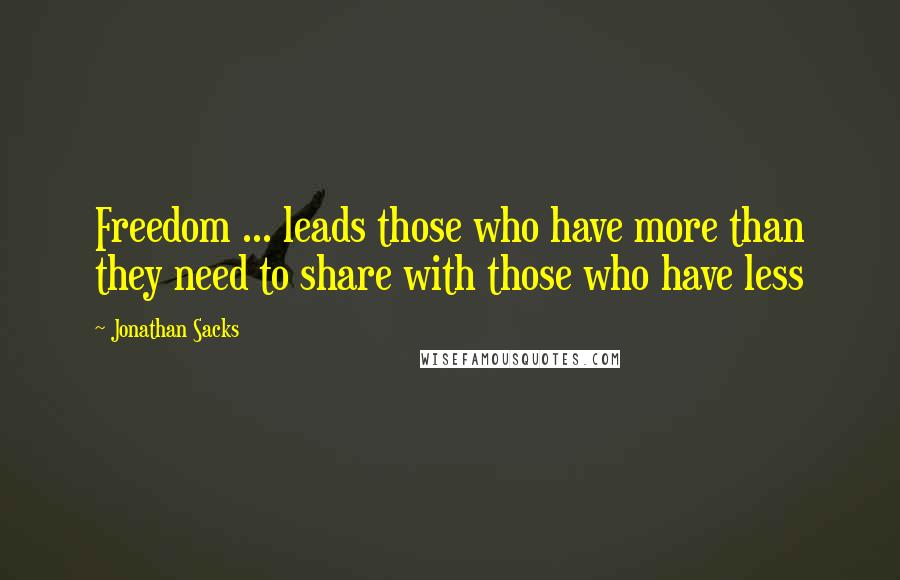 Jonathan Sacks Quotes: Freedom ... leads those who have more than they need to share with those who have less