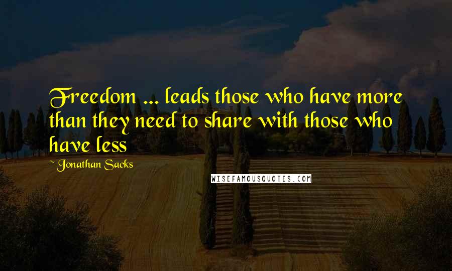 Jonathan Sacks Quotes: Freedom ... leads those who have more than they need to share with those who have less