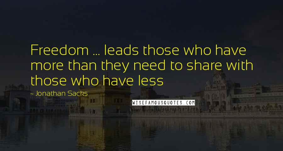 Jonathan Sacks Quotes: Freedom ... leads those who have more than they need to share with those who have less