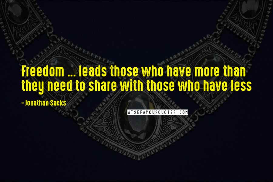 Jonathan Sacks Quotes: Freedom ... leads those who have more than they need to share with those who have less