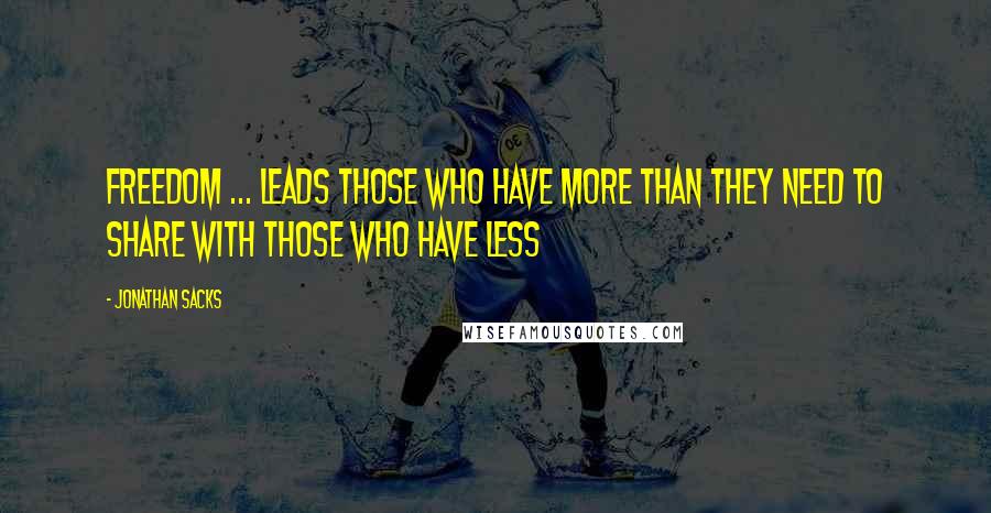 Jonathan Sacks Quotes: Freedom ... leads those who have more than they need to share with those who have less