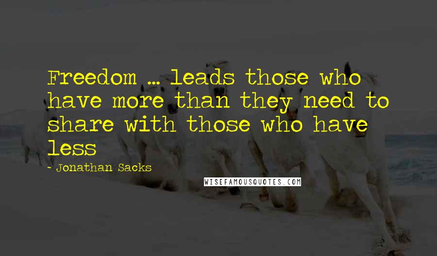 Jonathan Sacks Quotes: Freedom ... leads those who have more than they need to share with those who have less