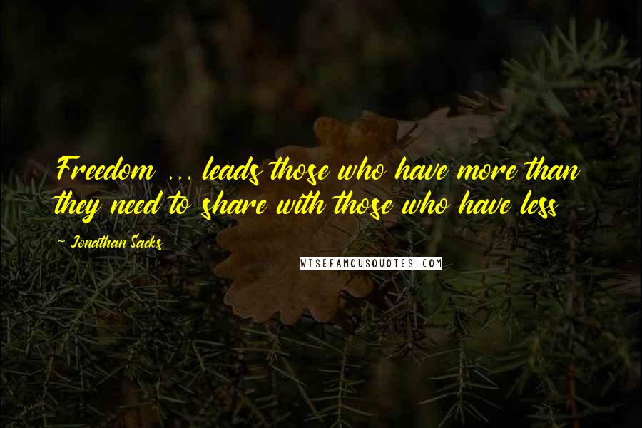 Jonathan Sacks Quotes: Freedom ... leads those who have more than they need to share with those who have less