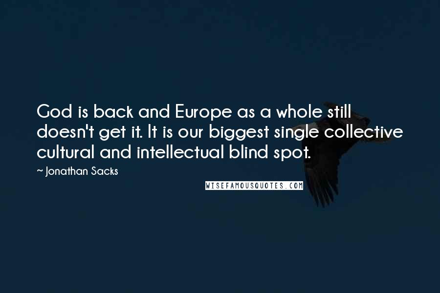 Jonathan Sacks Quotes: God is back and Europe as a whole still doesn't get it. It is our biggest single collective cultural and intellectual blind spot.