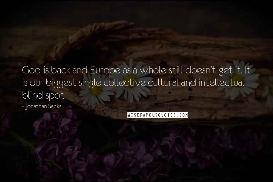 Jonathan Sacks Quotes: God is back and Europe as a whole still doesn't get it. It is our biggest single collective cultural and intellectual blind spot.