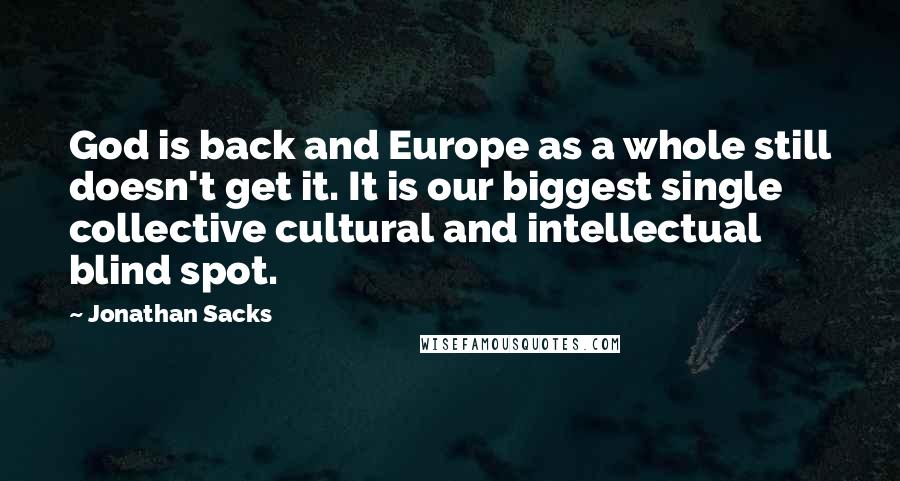 Jonathan Sacks Quotes: God is back and Europe as a whole still doesn't get it. It is our biggest single collective cultural and intellectual blind spot.