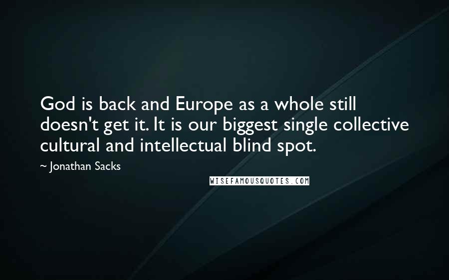 Jonathan Sacks Quotes: God is back and Europe as a whole still doesn't get it. It is our biggest single collective cultural and intellectual blind spot.