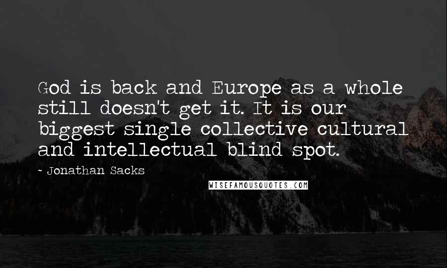 Jonathan Sacks Quotes: God is back and Europe as a whole still doesn't get it. It is our biggest single collective cultural and intellectual blind spot.