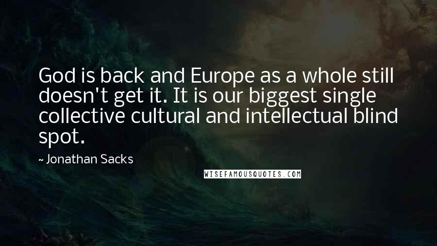 Jonathan Sacks Quotes: God is back and Europe as a whole still doesn't get it. It is our biggest single collective cultural and intellectual blind spot.