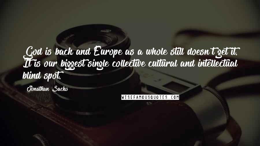 Jonathan Sacks Quotes: God is back and Europe as a whole still doesn't get it. It is our biggest single collective cultural and intellectual blind spot.