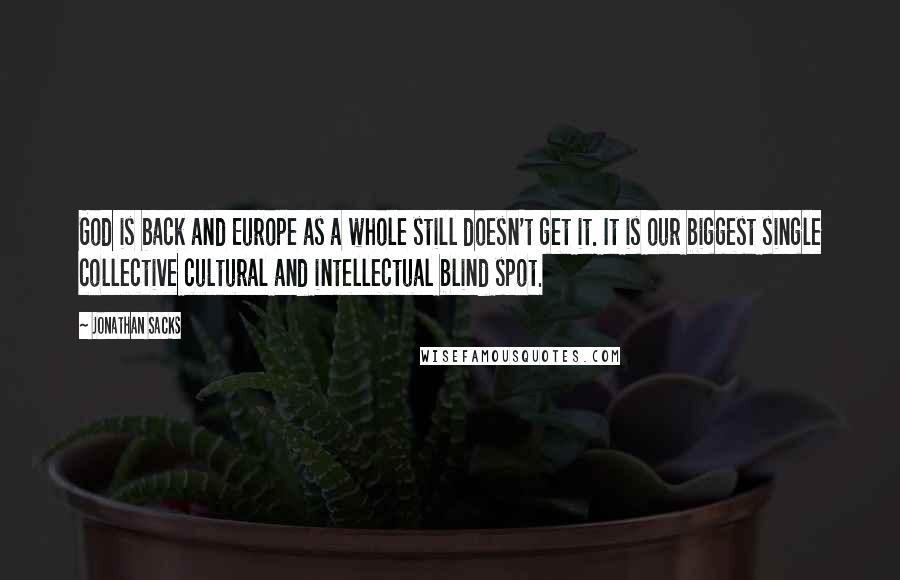 Jonathan Sacks Quotes: God is back and Europe as a whole still doesn't get it. It is our biggest single collective cultural and intellectual blind spot.