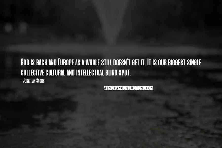Jonathan Sacks Quotes: God is back and Europe as a whole still doesn't get it. It is our biggest single collective cultural and intellectual blind spot.